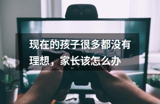 现在的孩子很多都没有理想,家长该怎么办-第1张-游戏信息-龙启网