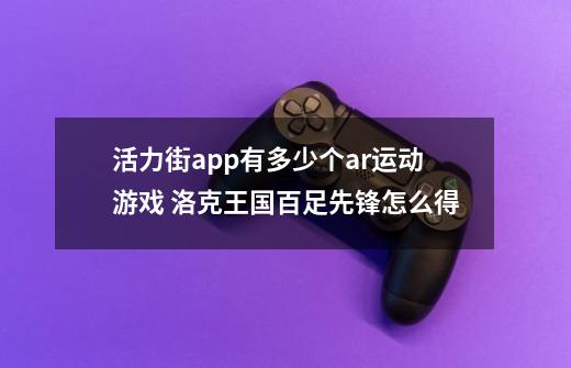 活力街app有多少个ar运动游戏 洛克王国百足先锋怎么得-第1张-游戏信息-龙启网