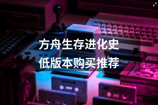 方舟生存进化史低版本购买推荐-第1张-游戏信息-龙启网
