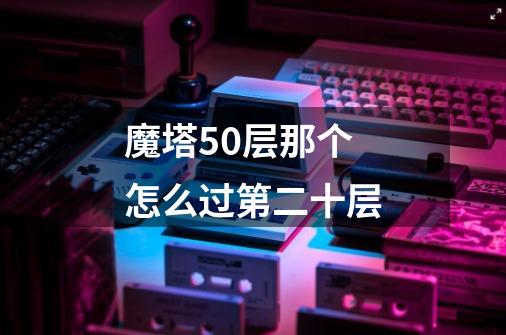 魔塔50层那个怎么过第二十层-第1张-游戏信息-龙启网