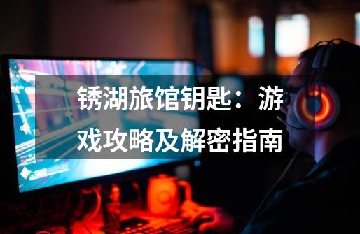 锈湖旅馆钥匙:游戏攻略及解密指南-第1张-游戏信息-龙启网