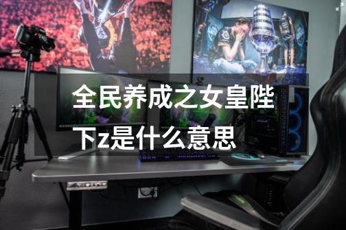 全民养成之女皇陛下z是什么意思-第1张-游戏信息-龙启网