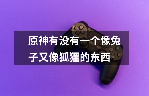 原神有没有一个像兔子又像狐狸的东西-第1张-游戏信息-龙启网