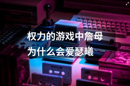 权力的游戏中詹母为什么会爱瑟曦-第1张-游戏信息-龙启网
