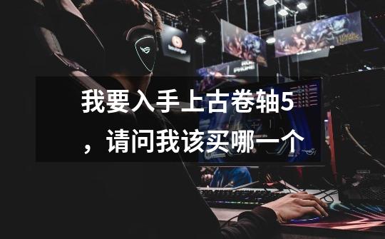 我要入手上古卷轴5，请问我该买哪一个-第1张-游戏信息-龙启网