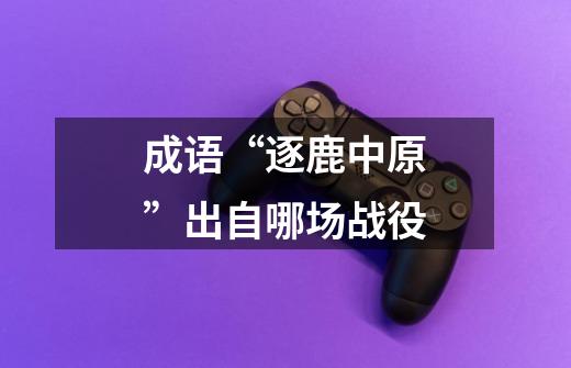 成语“逐鹿中原”出自哪场战役-第1张-游戏信息-龙启网