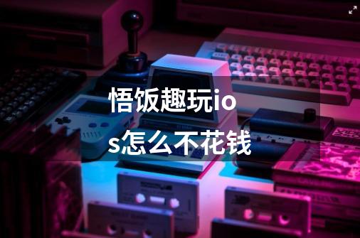 悟饭趣玩ios怎么不花钱-第1张-游戏信息-龙启网