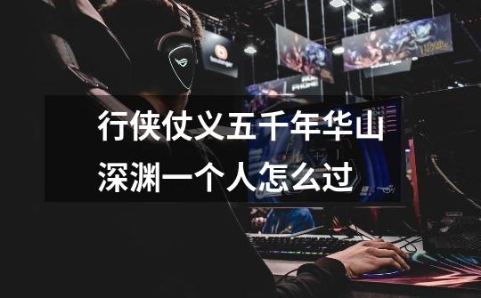 行侠仗义五千年华山深渊一个人怎么过-第1张-游戏信息-龙启网