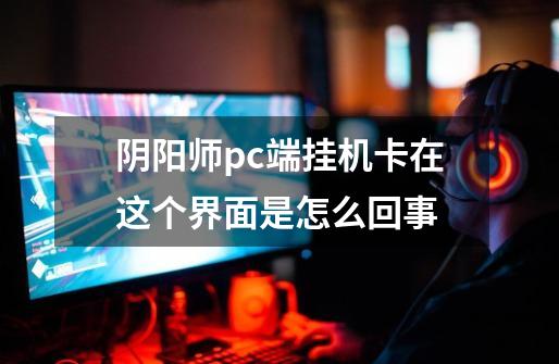 阴阳师pc端挂机卡在这个界面是怎么回事-第1张-游戏信息-龙启网