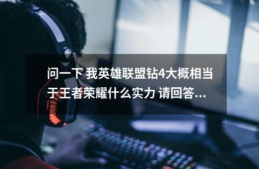问一下 我英雄联盟钻4大概相当于王者荣耀什么实力 请回答完整一点 我不玩王者 不太懂-第1张-游戏信息-龙启网