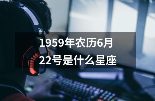 1959年农历6月22号是什么星座-第1张-游戏信息-龙启网