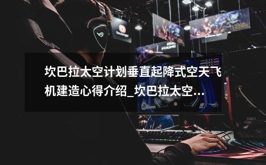 坎巴拉太空计划垂直起降式空天飞机建造心得介绍_坎巴拉太空计划垂直起降式空天飞机建造心得是什么-第1张-游戏信息-龙启网