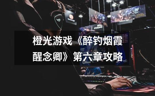 橙光游戏《醉钓烟霞醒念卿》第六章攻略-第1张-游戏信息-龙启网