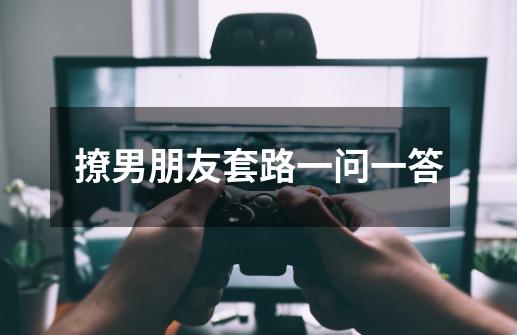 撩男朋友套路一问一答-第1张-游戏信息-龙启网