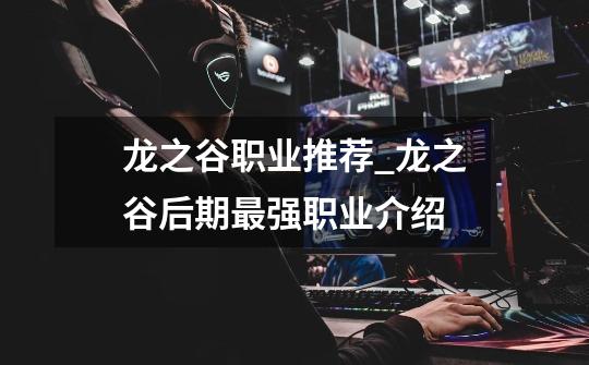 龙之谷职业推荐_龙之谷后期最强职业介绍-第1张-游戏信息-龙启网