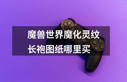 魔兽世界魔化灵纹长袍图纸哪里买-第1张-游戏信息-龙启网