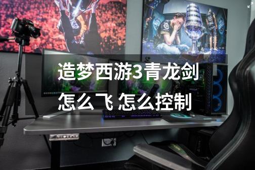 造梦西游3青龙剑怎么飞 怎么控制-第1张-游戏信息-龙启网