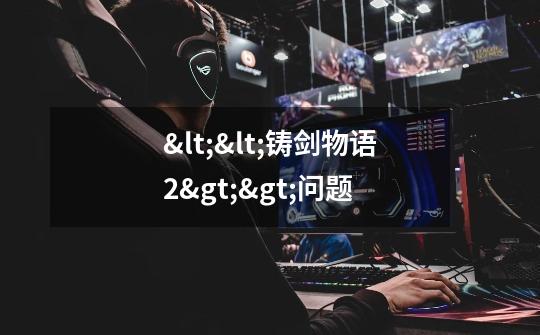 <<铸剑物语2>>问题-第1张-游戏信息-龙启网