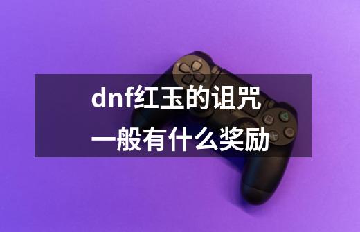 dnf红玉的诅咒一般有什么奖励-第1张-游戏信息-龙启网