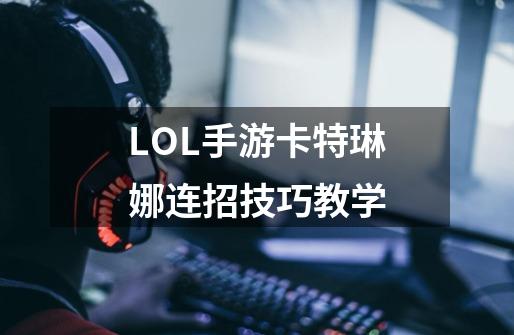 LOL手游卡特琳娜连招技巧教学-第1张-游戏信息-龙启网