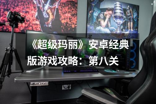 《超级玛丽》安卓经典版游戏攻略:第八关-第1张-游戏信息-龙启网