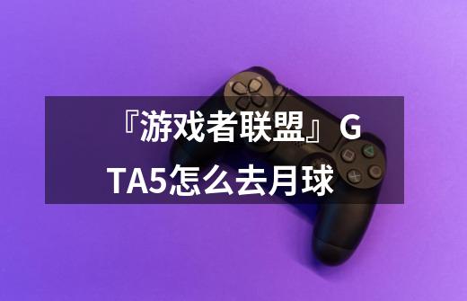 『游戏者联盟』GTA5怎么去月球-第1张-游戏信息-龙启网