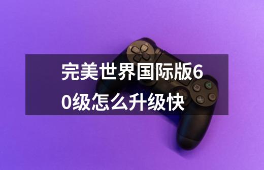 完美世界国际版60级怎么升级快-第1张-游戏信息-龙启网