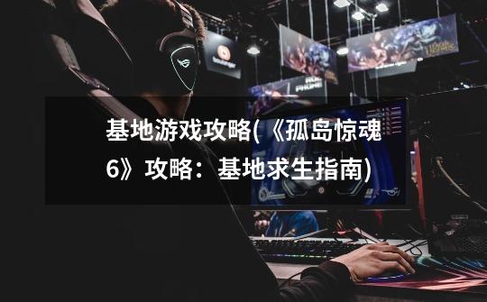 基地游戏攻略(《孤岛惊魂6》攻略:基地求生指南)-第1张-游戏信息-龙启网