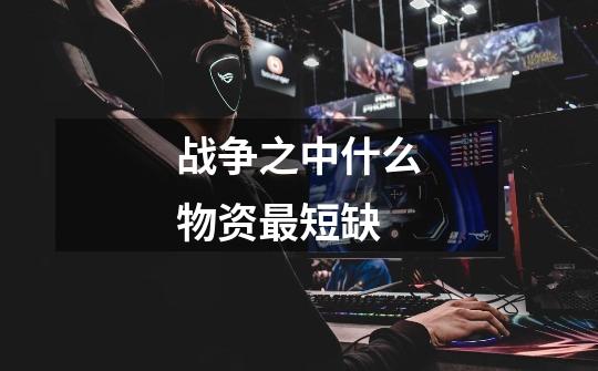 战争之中什么物资最短缺-第1张-游戏信息-龙启网