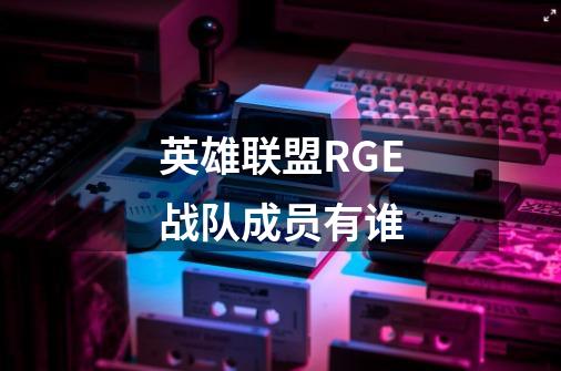 英雄联盟RGE战队成员有谁-第1张-游戏信息-龙启网