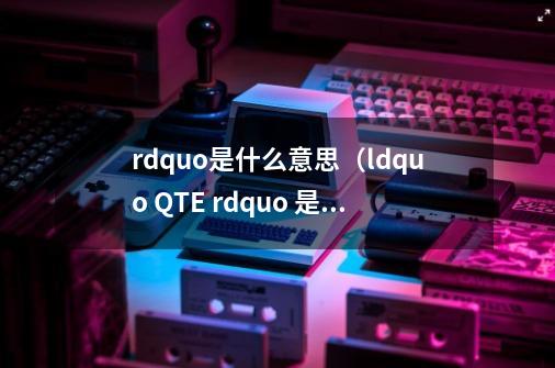 rdquo是什么意思(ldquo QTE rdquo 是啥意思)-第1张-游戏信息-龙启网