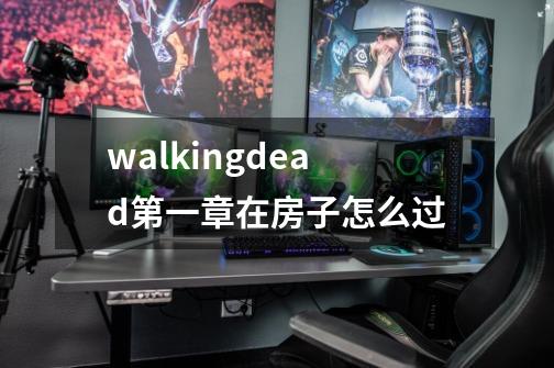 walkingdead第一章在房子怎么过-第1张-游戏信息-龙启网