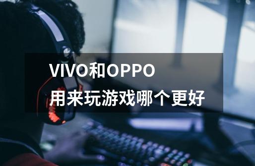VIVO和OPPO用来玩游戏哪个更好-第1张-游戏信息-龙启网