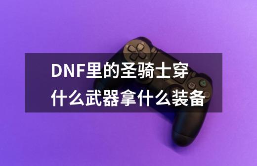 DNF里的圣骑士穿什么武器拿什么装备-第1张-游戏信息-龙启网