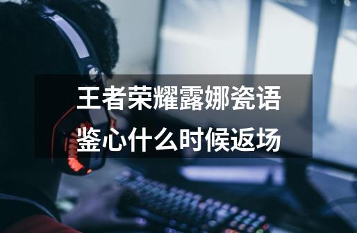 王者荣耀露娜瓷语鉴心什么时候返场-第1张-游戏信息-龙启网