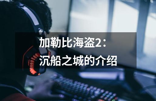 加勒比海盗2：沉船之城的介绍-第1张-游戏信息-龙启网
