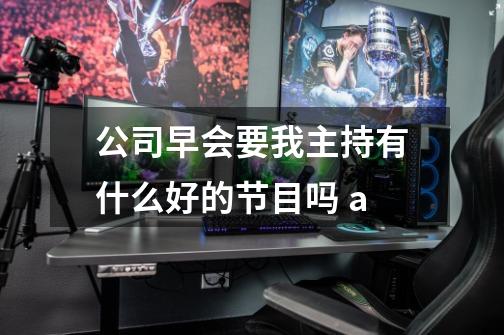 公司早会要我主持有什么好的节目吗 a-第1张-游戏信息-龙启网