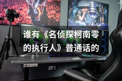 谁有《名侦探柯南零的执行人》普通话的-第1张-游戏信息-龙启网