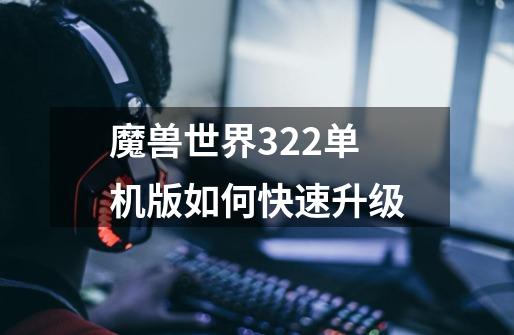 魔兽世界3.22单机版如何快速升级-第1张-游戏信息-龙启网