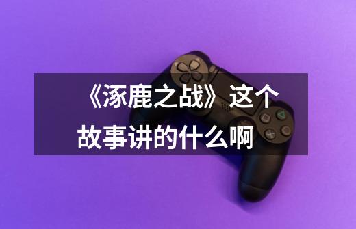 《涿鹿之战》这个故事讲的什么啊-第1张-游戏信息-龙启网
