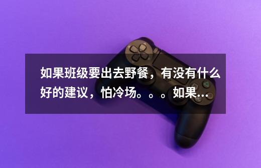 如果班级要出去野餐,有没有什么好的建议,怕冷场。。。如果人数比较多,20人左右,玩什么游戏呢-第1张-游戏信息-龙启网