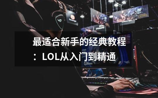 最适合新手的经典教程:LOL从入门到精通-第1张-游戏信息-龙启网