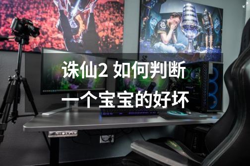 诛仙2 如何判断一个宝宝的好坏-第1张-游戏信息-龙启网