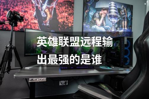 英雄联盟远程输出最强的是谁-第1张-游戏信息-龙启网