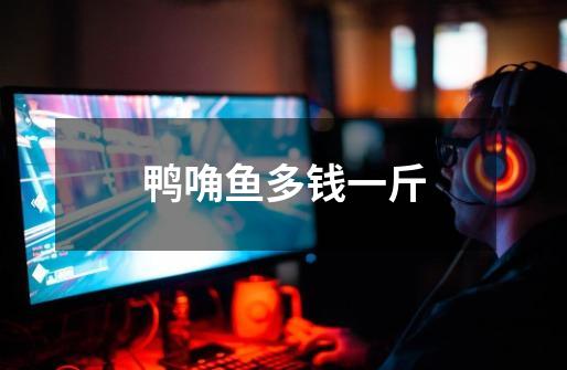 鸭唃鱼多钱一斤-第1张-游戏信息-龙启网