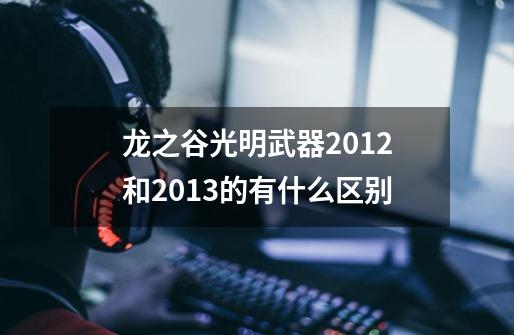 龙之谷光明武器2012和2013的有什么区别-第1张-游戏信息-龙启网