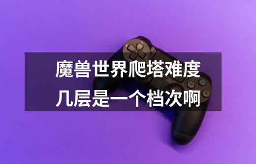 魔兽世界爬塔难度几层是一个档次啊-第1张-游戏信息-龙启网