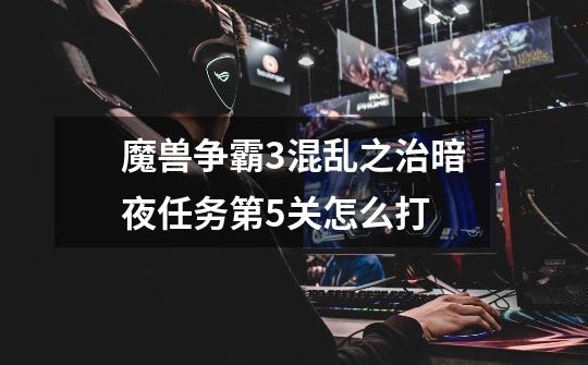 魔兽争霸3混乱之治暗夜任务第5关怎么打-第1张-游戏信息-龙启网