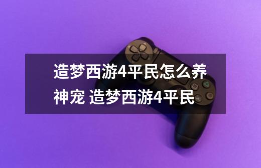 造梦西游4平民怎么养神宠 造梦西游4平民-第1张-游戏信息-龙启网