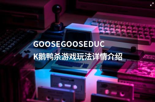 GOOSEGOOSEDUCK鹅鸭杀游戏玩法详情介绍-第1张-游戏信息-龙启网